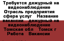 Требуется дежурный на видеонаблюдение › Отрасль предприятия ­ сфера услуг › Название вакансии ­ дежурный на видеонаблюдение - Томская обл., Томск г. Работа » Вакансии   